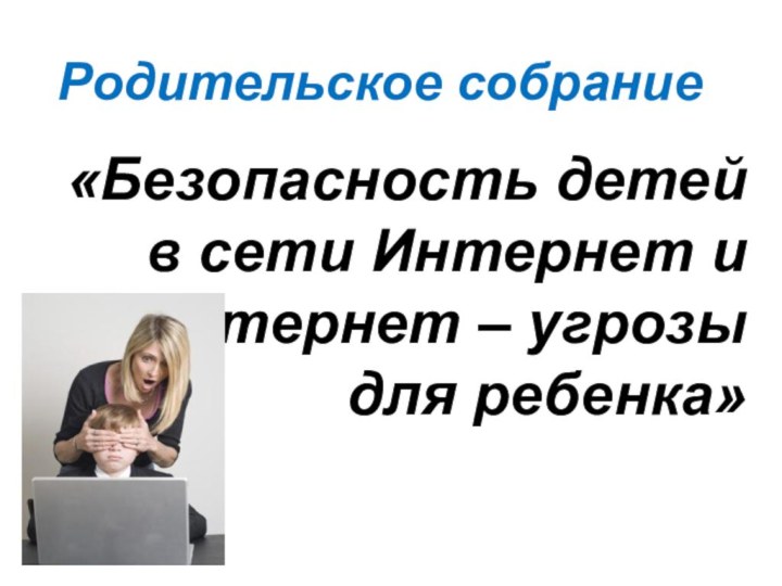 «Безопасность детей в сети Интернет и интернет – угрозы для ребенка» Родительское собрание