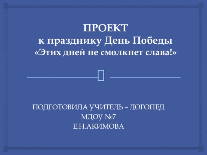 ПРОЕКТ  к празднику День Победы «Этих дней не смолкнет слава!» ПОДГОТОВИЛА