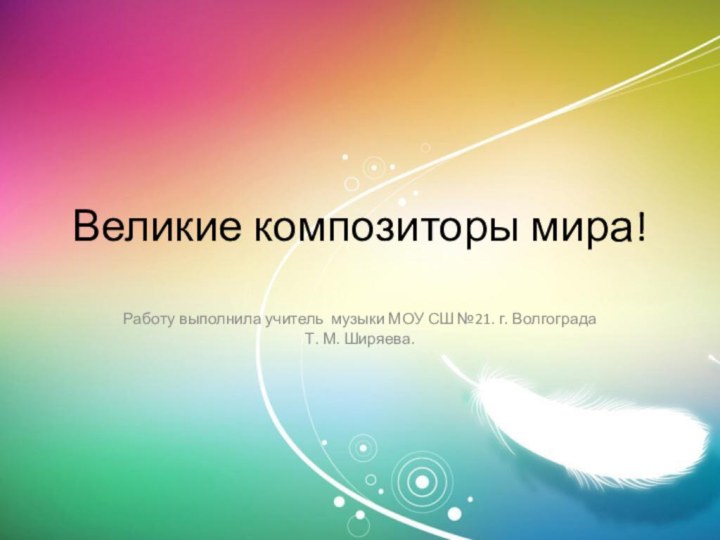 Великие композиторы мира!Работу выполнила учитель музыки МОУ СШ №21. г. Волгограда Т. М. Ширяева.