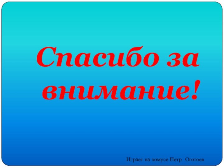 Спасибо за внимание!Играет на хомусе Петр Оготоев