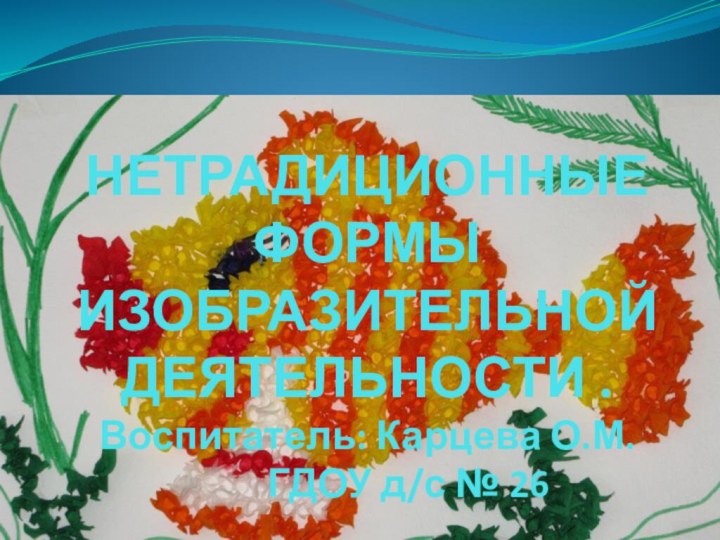 НЕТРАДИЦИОННЫЕ ФОРМЫ ИЗОБРАЗИТЕЛЬНОЙ ДЕЯТЕЛЬНОСТИ . Воспитатель: Карцева О.М.