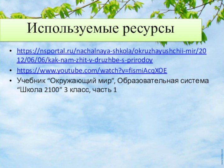 https://nsportal.ru/nachalnaya-shkola/okruzhayushchii-mir/2012/06/06/kak-nam-zhit-v-druzhbe-s-prirodoyhttps://www.youtube.com/watch?v=fismiAcqXOEУчебник “Окружающий мир”, Образовательная система “Школа 2100” 3 класс, часть 1 Используемые ресурсы