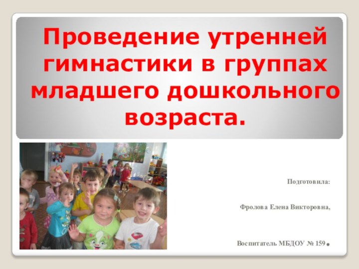 Проведение утренней гимнастики в группах   младшего дошкольного возраста.Подготовила:Фролова Елена Викторовна,Воспитатель МБДОУ № 159.