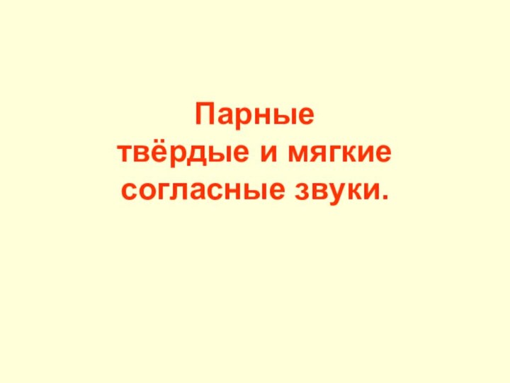 Парные  твёрдые и мягкие согласные звуки.