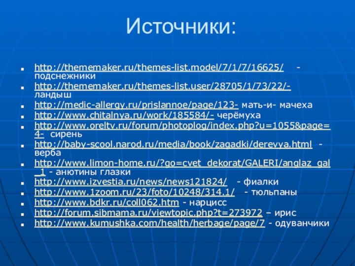 Источники:http://thememaker.ru/themes-list.model/7/1/7/16625/  -  подснежникиhttp://thememaker.ru/themes-list.user/28705/1/73/22/- ландышhttp://medic-allergy.ru/prislannoe/page/123- мать-и- мачехаhttp://www.chitalnya.ru/work/185584/- черёмухаhttp://www.oreltv.ru/forum/photoplog/index.php?u=1055&page=4- сиреньhttp://baby-scool.narod.ru/media/book/zagadki/derevya.html - вербаhttp://www.limon-home.ru/?go=cvet_dekorat/GALERI/anglaz_gal_1