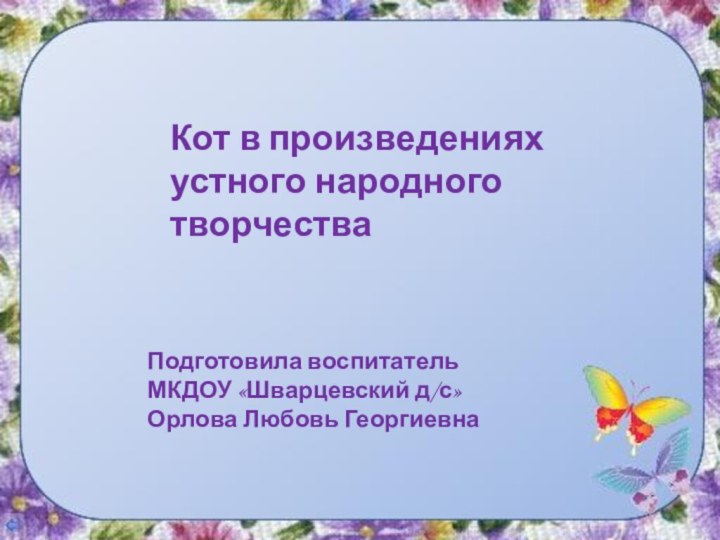 Кот в произведениях устного народного творчестваПодготовила воспитатель МКДОУ «Шварцевский д/с» Орлова Любовь Георгиевна