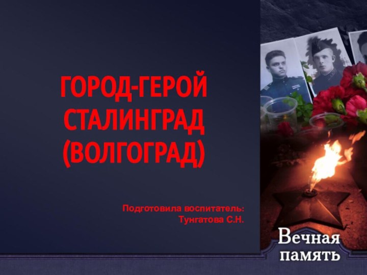 ГОРОД-ГЕРОЙСТАЛИНГРАД (ВОЛГОГРАД)Подготовила воспитатель:Тунгатова С.Н.