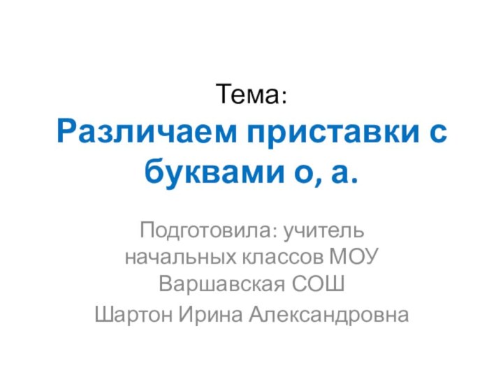 Тема:  Различаем приставки с буквами о, а. Подготовила: учитель начальных классов