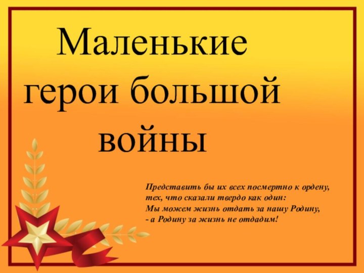 Маленькие герои большой войныПредставить бы их всех посмертно к ордену,тех, что сказали