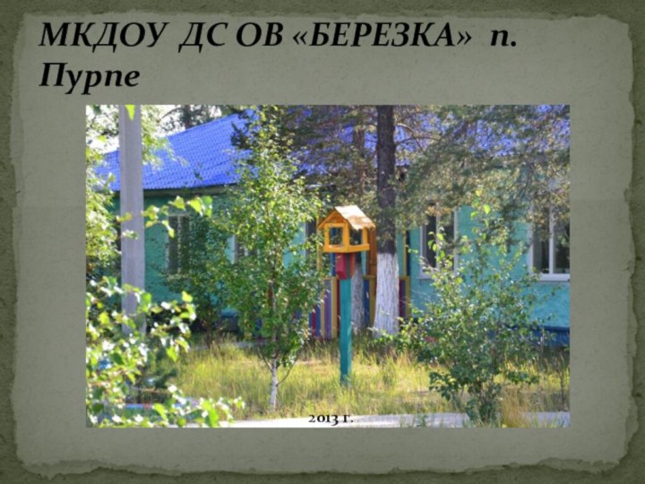 МКДОУ ДС ОВ «БЕРЕЗКА» п.Пурпе     2013 г.