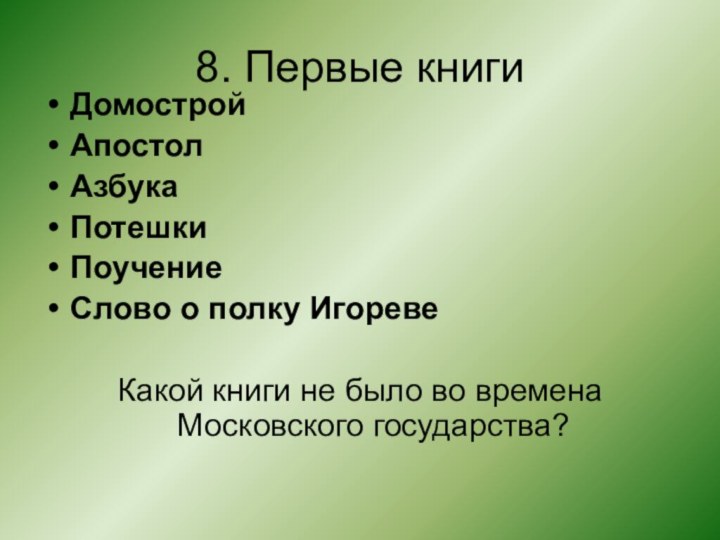 8. Первые книгиДомостройАпостолАзбукаПотешкиПоучениеСлово о полку ИгоревеКакой книги не было во времена Московского государства?