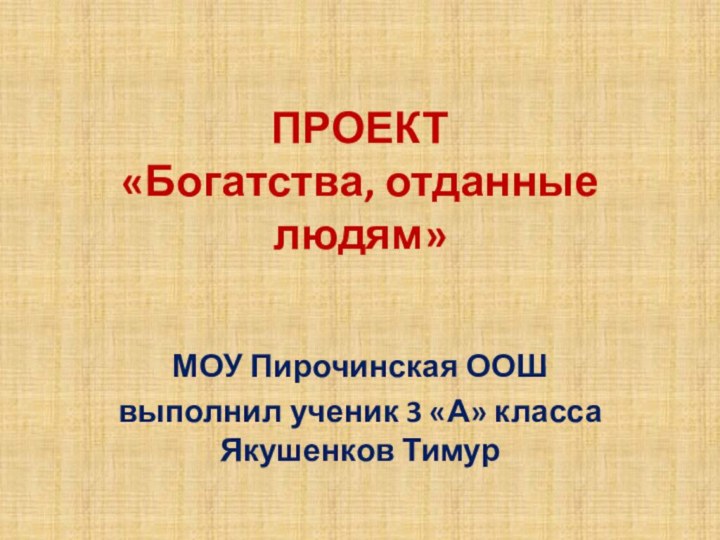 ПРОЕКТ «Богатства, отданные людям»МОУ Пирочинская ООШвыполнил ученик 3 «А» класса Якушенков Тимур