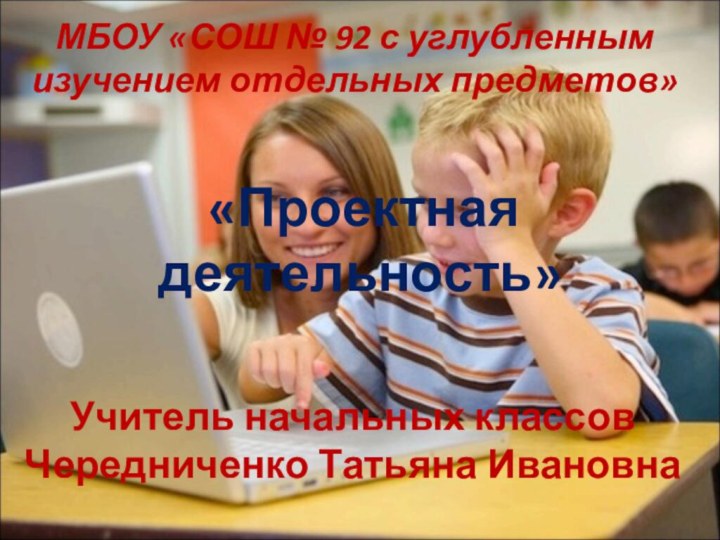 «Проектная деятельность»Учитель начальных классов Чередниченко Татьяна ИвановнаМБОУ «СОШ № 92 с углубленным изучением отдельных предметов»