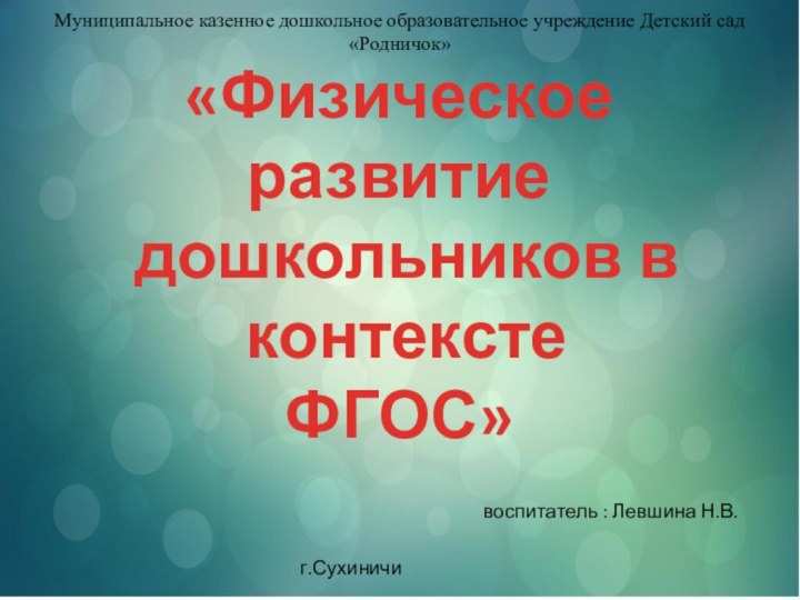 «Физическое развитие дошкольников в контекстеФГОС» воспитатель : Левшина Н.В.Муниципальное казенное дошкольное образовательное учреждение Детский сад «Родничок»г.Сухиничи