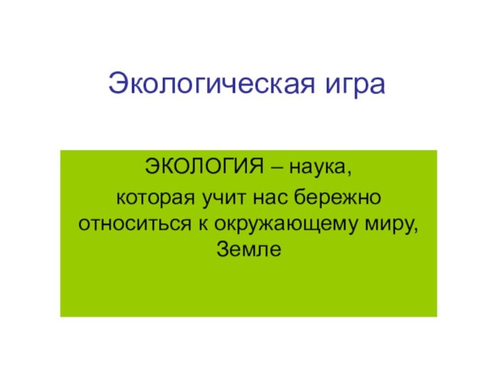 Экологическая игра ЭКОЛОГИЯ – наука,которая учит нас бережно относиться к окружающему миру, Земле