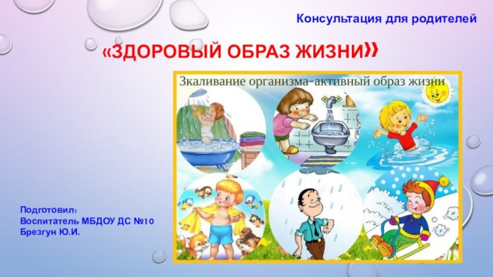 «ЗДОРОВЫЙ ОБРАЗ ЖИЗНИ»Консультация для родителей Подготовил:Воспитатель МБДОУ ДС №10Брезгун Ю.И.