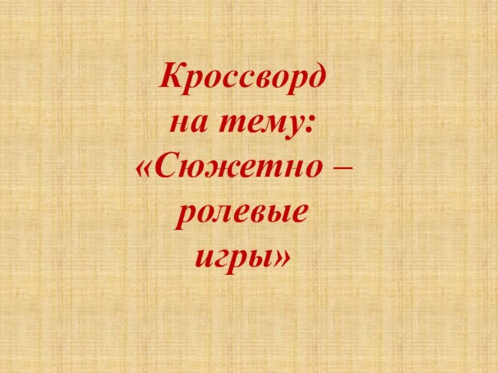 Кроссвордна тему:«Сюжетно –ролевыеигры»