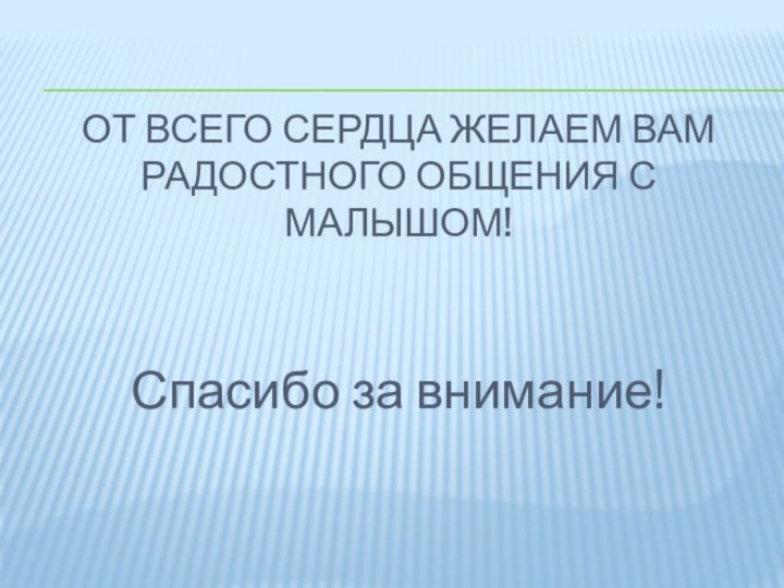 От всего сердца желаем вам радостного общения с малышом! Спасибо за внимание!