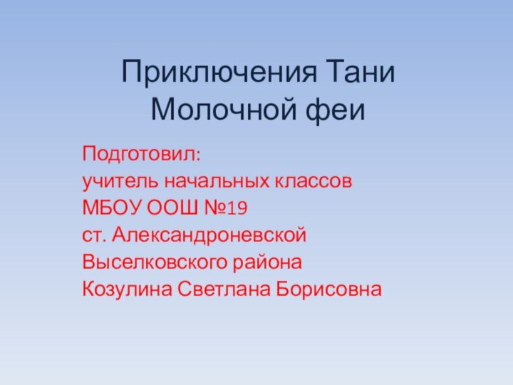 Приключения Тани Молочной феиПодготовил: учитель начальных классов МБОУ ООШ №19ст. АлександроневскойВыселковского районаКозулина Светлана Борисовна