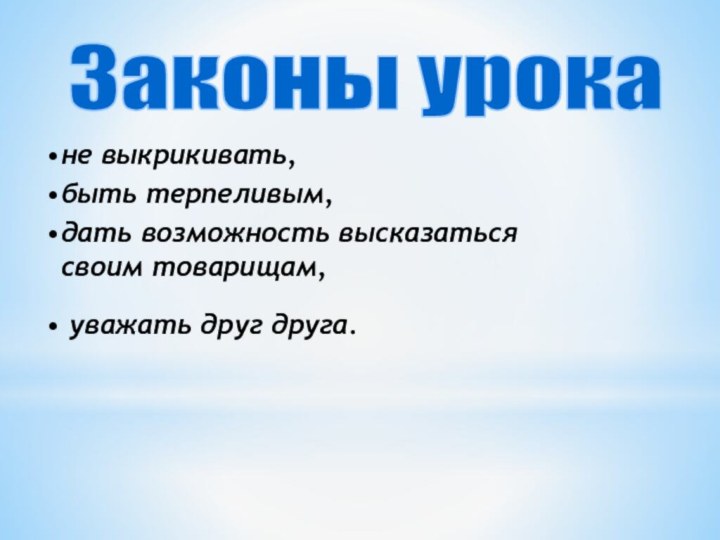 не выкрикивать, быть терпеливым,дать возможность высказаться своим товарищам, уважать друг друга. Законы урока