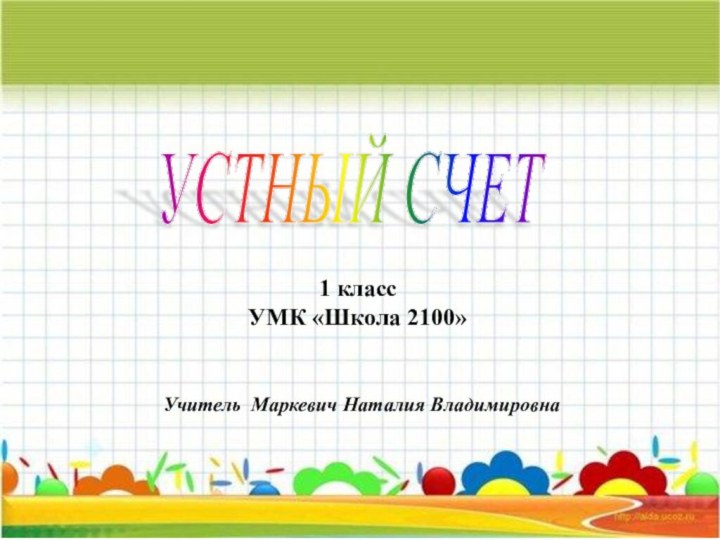 1 классУМК «Школа 2100»УСТНЫЙ СЧЕТ1 классУМК «Школа 2100»Учитель Маркевич Наталия Владимировна