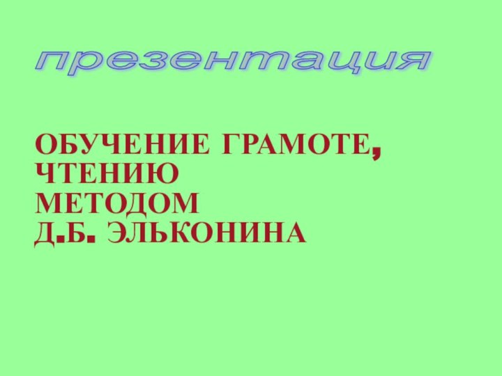 ОБУЧЕНИЕ ГРАМОТЕ, ЧТЕНИЮ МЕТОДОМ Д.Б. ЭЛЬКОНИНАпрезентация