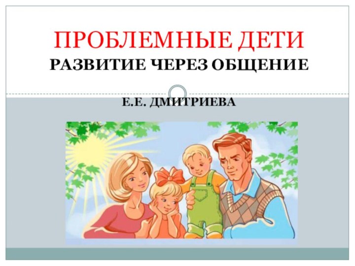 Развитие через общениеЕ.Е. ДмитриеваВыполнилаСтудентка 4 курсаФролова ОльгаНиколаевна ПРОБЛЕМНЫЕ ДЕТИ