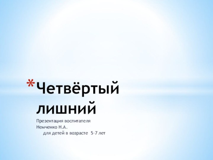 Презентация воспитателя Немченко Н.А.   для детей в возрасте 5-7 летЧетвёртый лишний