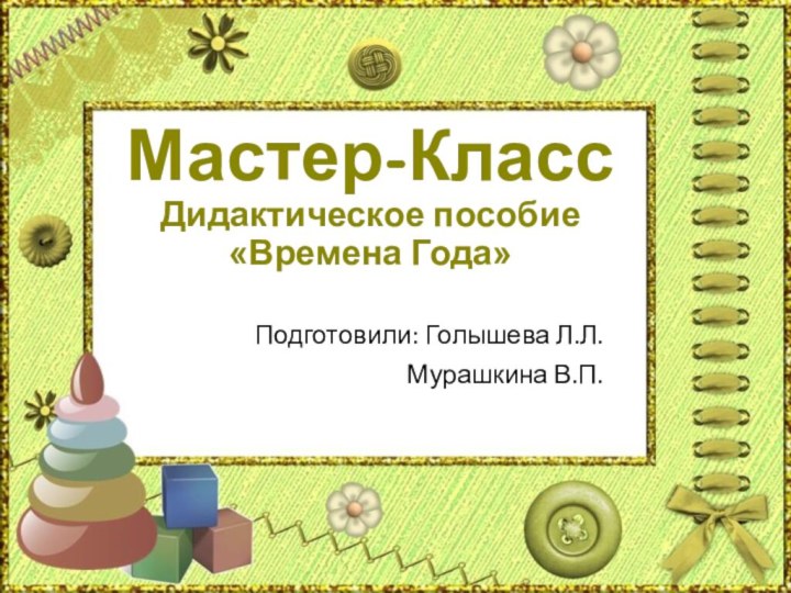 Мастер-Класс Дидактическое пособие «Времена Года» Подготовили: Голышева Л.Л.Мурашкина В.П.