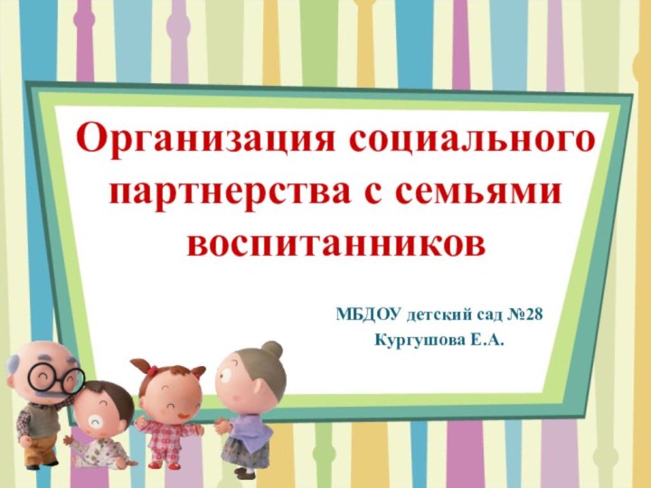 Организация социального партнерства с семьями воспитанниковМБДОУ детский сад №28Кургушова Е.А.