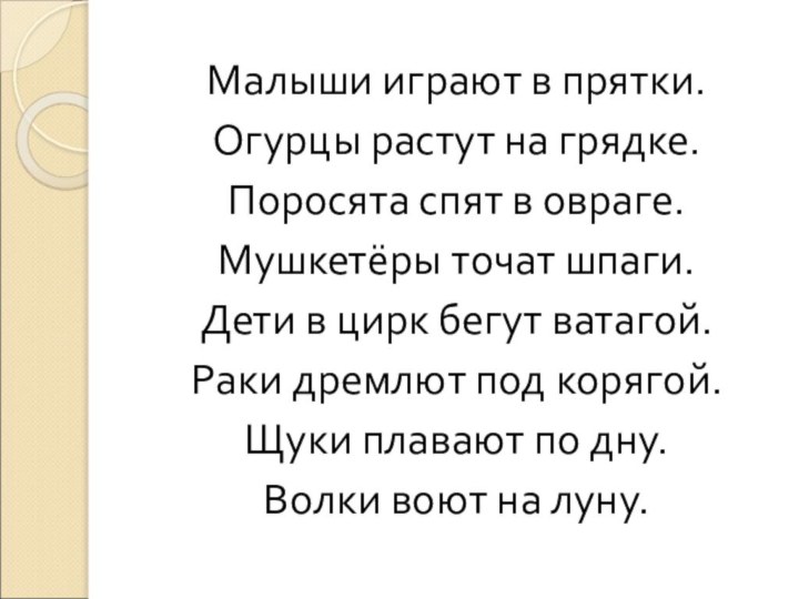 Малыши играют в прятки.Огурцы растут на грядке.Поросята спят в овраге.Мушкетёры точат шпаги.Дети