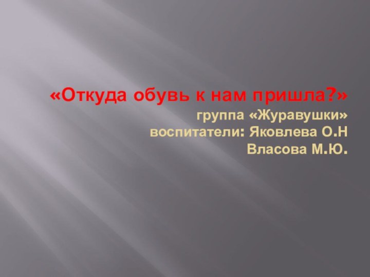 «Откуда обувь к нам пришла?» группа «Журавушки» воспитатели: Яковлева О.Н