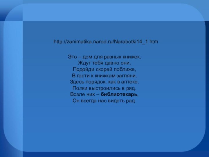 Это – дом для разных книжек,Ждут тебя давно они.Подойди скорей поближе,В гости