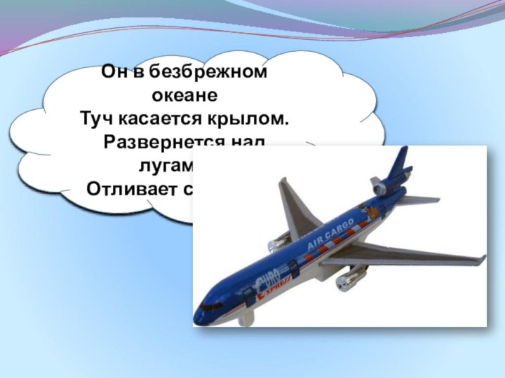 Он в безбрежном океане Туч касается крылом. Развернется над лугами — Отливает серебром.