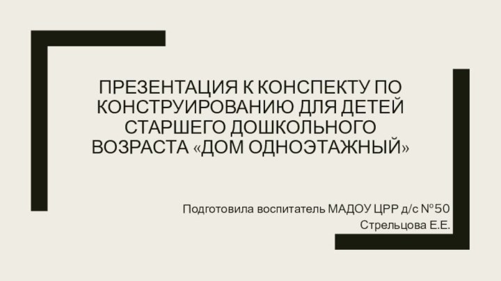 Презентация к конспекту по конструированию для детей старшего дошкольного возраста «Дом одноэтажный»Подготовила