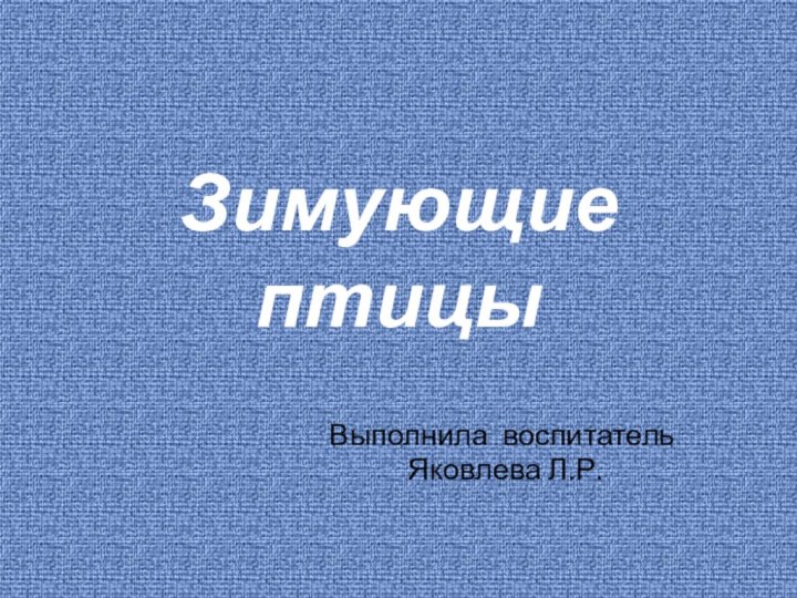 Зимующие птицыВыполнила воспитатель Яковлева Л.Р.