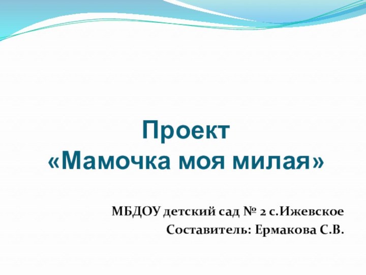 Проект  «Мамочка моя милая»МБДОУ детский сад № 2 с.ИжевскоеСоставитель: Ермакова С.В.