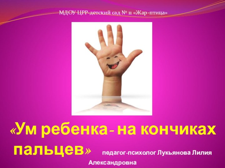 «Ум ребенка- на кончиках пальцев»  педагог-психолог Лукьянова Лилия АлександровнаМДОУ ЦРР-детский сад № 11 «Жар-птица»