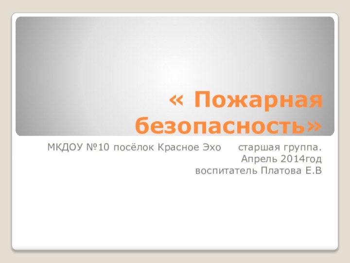 « Пожарная безопасность»МКДОУ №10 посёлок Красное Эхо   старшая группа. Апрель