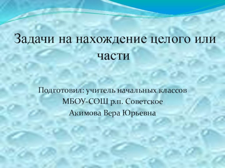 Задачи на нахождение целого или частиПодготовил: учитель начальных классов МБОУ-СОШ р.п. СоветскоеАкимова Вера Юрьевна