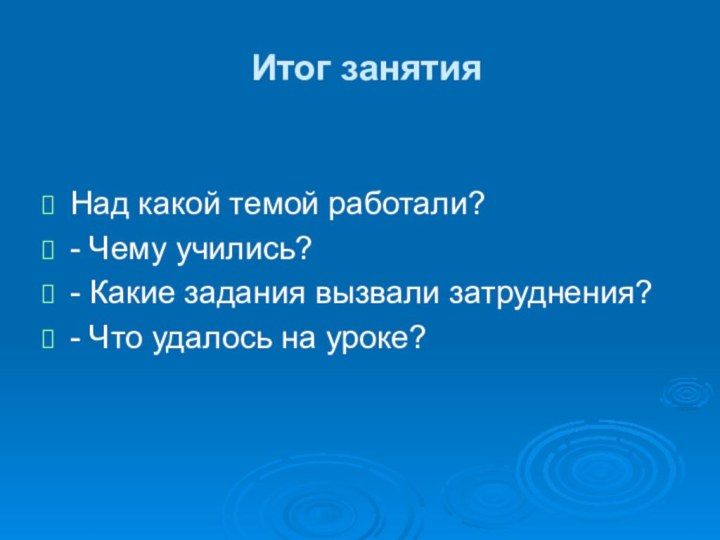 Итог занятияНад какой темой работали?- Чему учились?- Какие задания вызвали затруднения?- Что удалось на уроке?