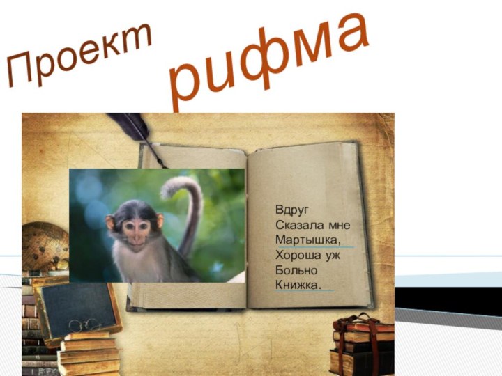 Проект рифмаВдругСказала мне Мартышка,Хороша ужБольно Книжка.