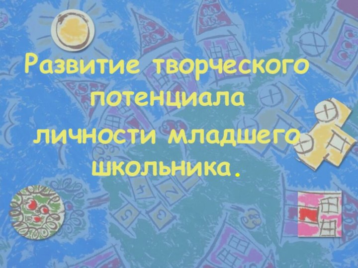 Развитие творческого потенциалаличности младшего школьника.