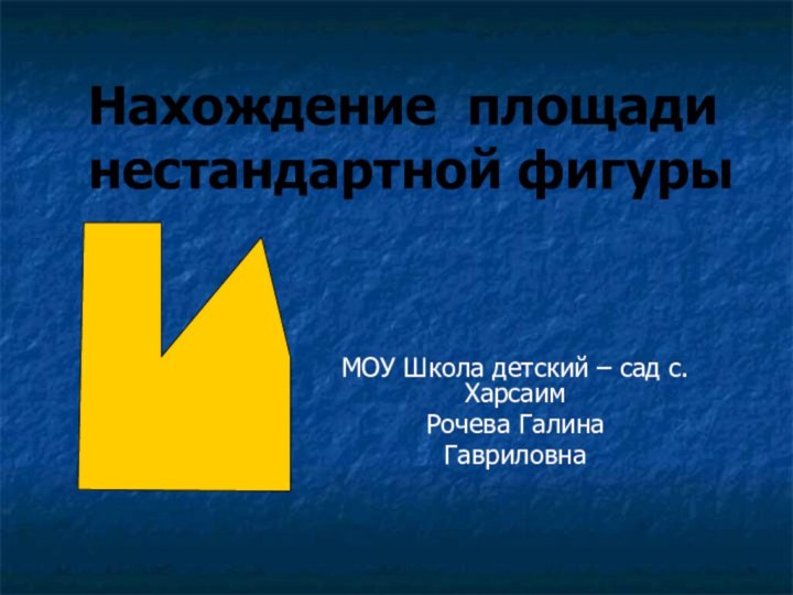 Нахождение площади  нестандартной фигурыМОУ Школа детский – сад с.Харсаим Рочева ГалинаГавриловна