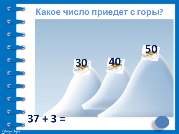 Какое число приедет с горы?37 + 3 =304050