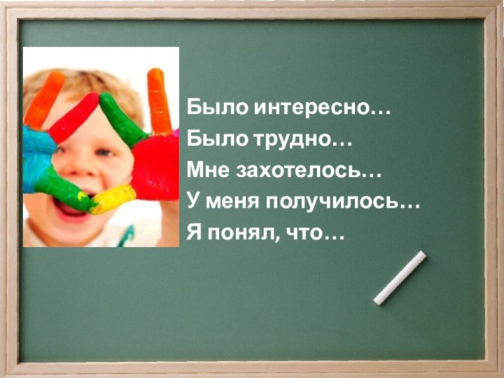 Было интересно…Было трудно…Мне захотелось…У меня получилось…Я понял, что…