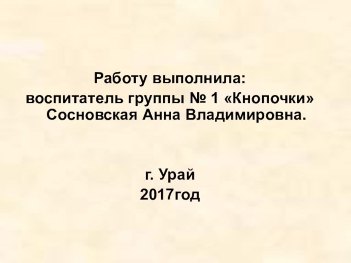 Работу выполнила: воспитатель группы № 1 «Кнопочки» Сосновская Анна Владимировна.г. Урай 2017год