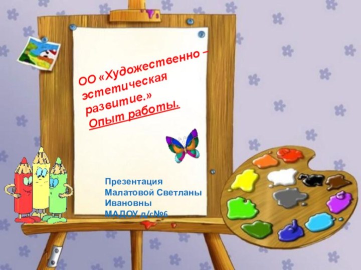 ОО «Художественно – эстетическая развитие.»Опыт работы.Презентация Малатовой Светланы Ивановны МАДОУ д/c№6