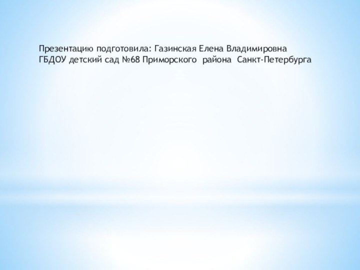 Презентацию подготовила: Газинская Елена ВладимировнаГБДОУ детский сад №68 Приморского района Санкт-Петербурга