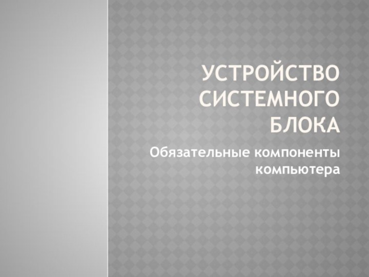 Устройство системного блокаОбязательные компоненты компьютера